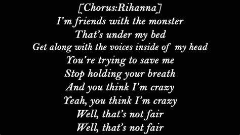 The monster eminem lyrics - (..The Monster..) I’m friends with the monster that’s under my bed Get along with the voices inside of my head You’re trying to save me, stop holding your breath And you think I’m crazy, yeah, you think I’m crazy…. I wanted the fame, but not the cover of Newsweek Oh, well, guess beggars can’t be choosey Wanted to receive attention for my music …